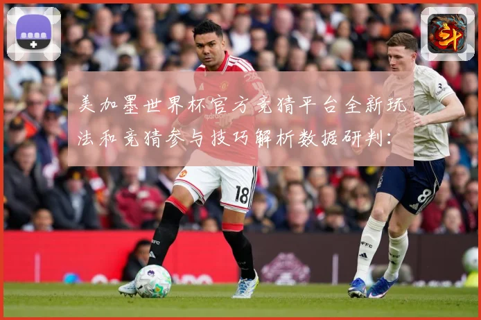 美加墨世界杯官方竞猜平台全新玩法和竞猜参与技巧解析数据研判：最新赛事动态与深度分析