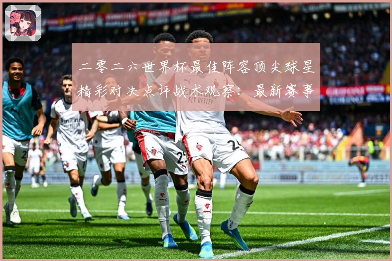 二零二六世界杯最佳阵容顶尖球星精彩对决点评战术观察：最新赛事动态与深度分析
