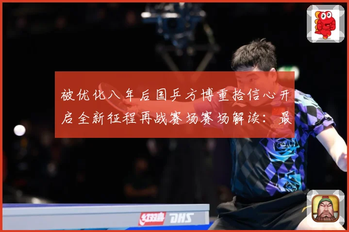 被优化八年后国乒方博重拾信心开启全新征程再战赛场赛场解读：最新赛事动态与深度分析