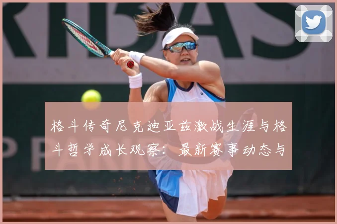 格斗传奇尼克迪亚兹激战生涯与格斗哲学成长观察：最新赛事动态与深度分析
