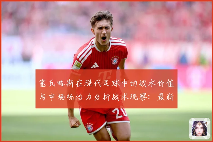 塞瓦略斯在现代足球中的战术价值与中场统治力分析战术观察：最新赛事动态与深度分析