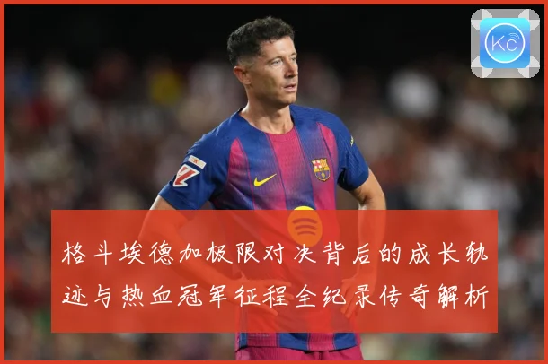 格斗埃德加极限对决背后的成长轨迹与热血冠军征程全纪录传奇解析：最新赛事动态与深度分析
