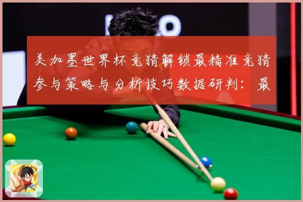 美加墨世界杯竞猜解锁最精准竞猜参与策略与分析技巧数据研判：最新赛事动态与深度分析
