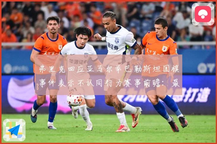 弗里克回应亚马尔举巴勒斯坦国旗事件表示不认同行为赛事前瞻：最新赛事动态与深度分析