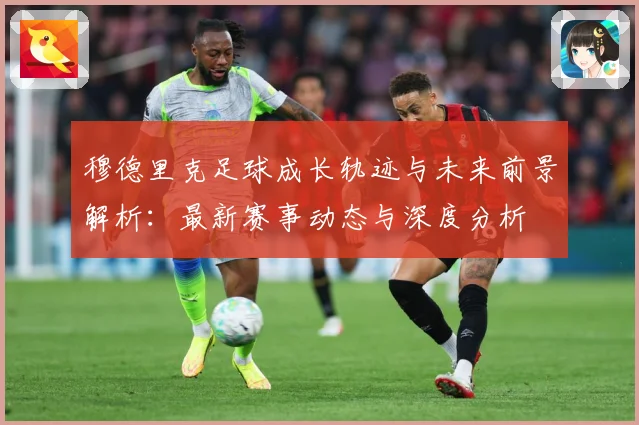 穆德里克足球成长轨迹与未来前景解析：最新赛事动态与深度分析