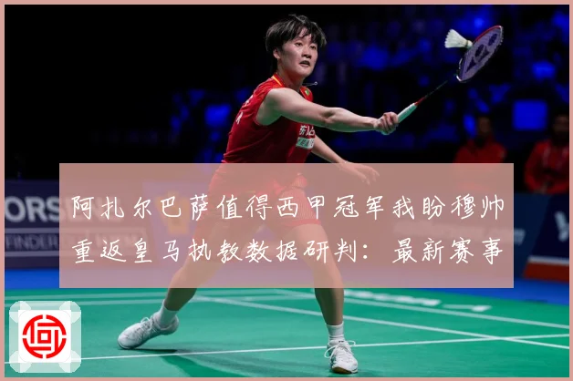 阿扎尔巴萨值得西甲冠军我盼穆帅重返皇马执教数据研判：最新赛事动态与深度分析