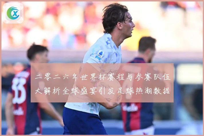 二零二六年世界杯赛程与参赛队伍大解析全球盛宴引发足球热潮数据研判：最新赛事动态与深度分析
