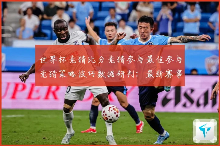 世界杯竞猜比分竞猜参与最佳参与竞猜策略技巧数据研判：最新赛事动态与深度分析