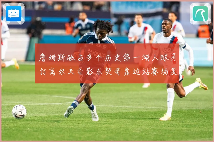 詹姆斯独占多个历史第一湖人球员打高尔夫合影东契奇靠边站赛场复盘：最新赛事动态与深度分析