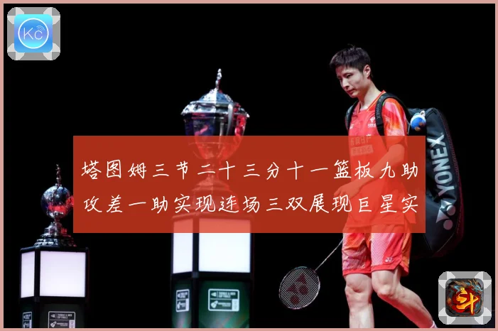 塔图姆三节二十三分十一篮板九助攻差一助实现连场三双展现巨星实赛场复盘：最新赛事动态与深度分析