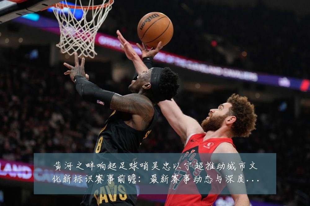 黄河之畔响起足球哨吴忠以宁超推动城市文化新标识赛事前瞻:最新赛事动态与深度分析