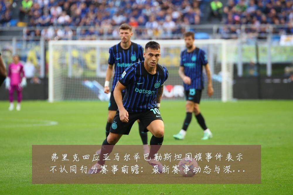 弗里克回应亚马尔举巴勒斯坦国旗事件表示不认同行为赛事前瞻：最新赛事动态与深度分析