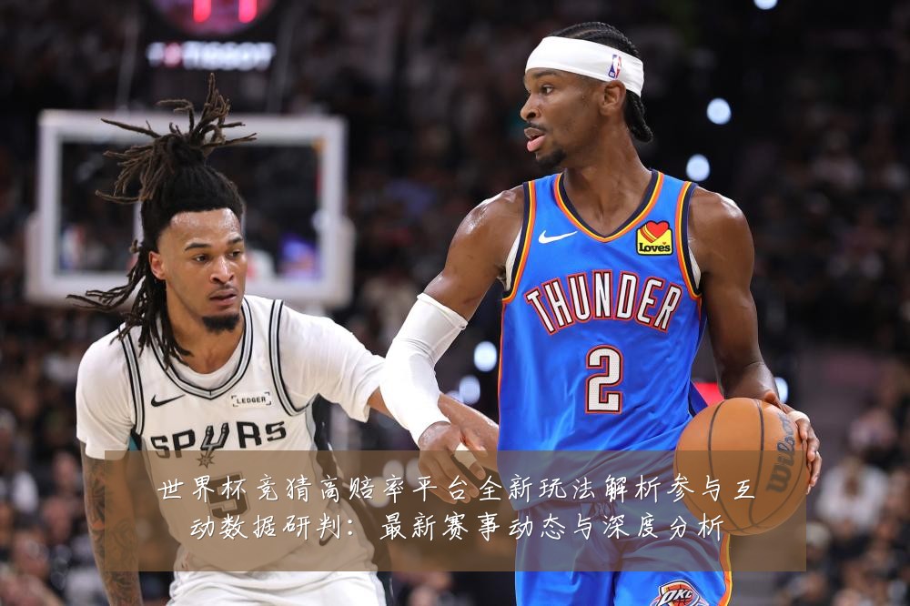 世界杯竞猜高赔率平台全新玩法解析参与互动数据研判：最新赛事动态与深度分析