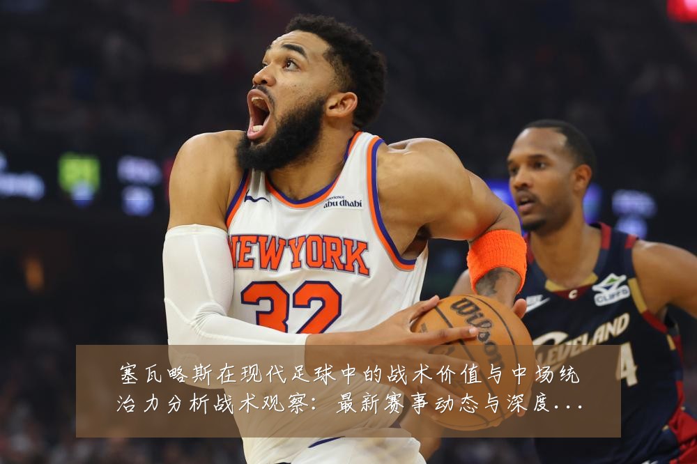 塞瓦略斯在现代足球中的战术价值与中场统治力分析战术观察：最新赛事动态与深度分析