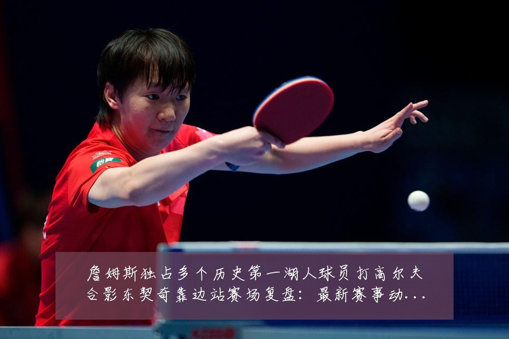 詹姆斯独占多个历史第一湖人球员打高尔夫合影东契奇靠边站赛场复盘：最新赛事动态与深度分析