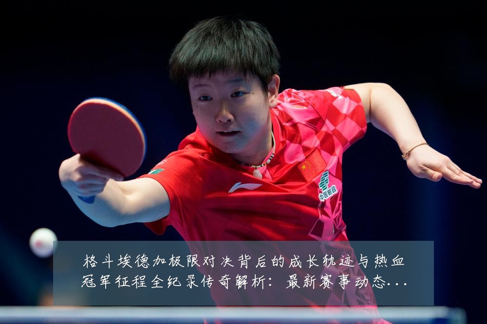 格斗埃德加极限对决背后的成长轨迹与热血冠军征程全纪录传奇解析：最新赛事动态与深度分析