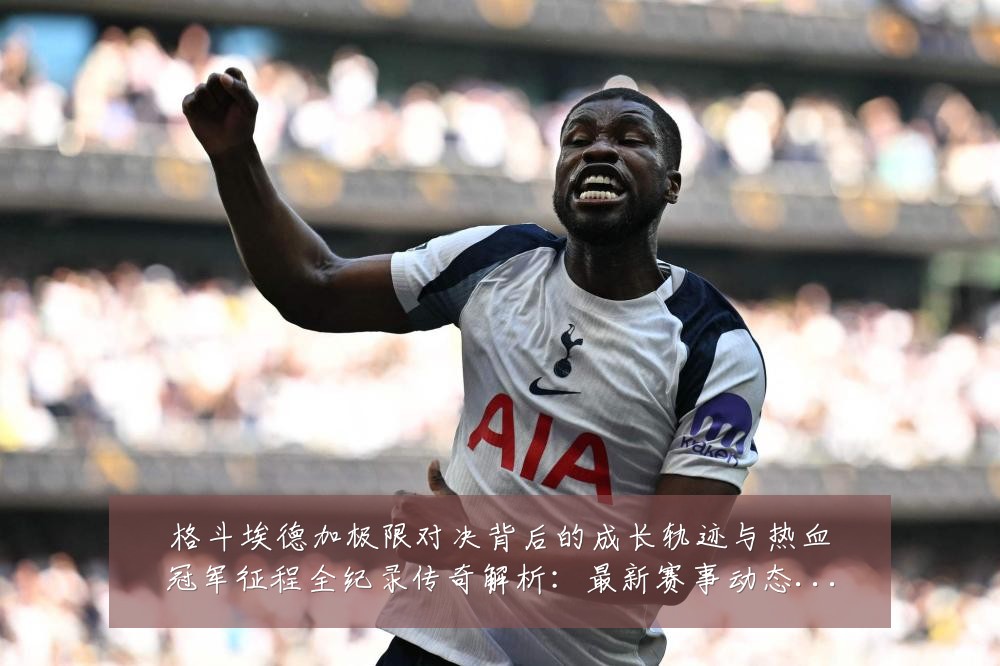 格斗埃德加极限对决背后的成长轨迹与热血冠军征程全纪录传奇解析：最新赛事动态与深度分析