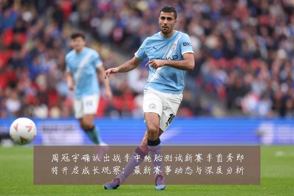 周冠宇确认出战季中轮胎测试新赛季首秀即将开启成长观察:最新赛事动态与深度分析