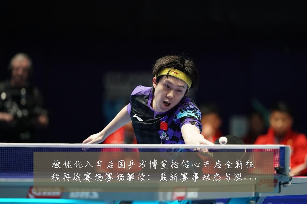 被优化八年后国乒方博重拾信心开启全新征程再战赛场赛场解读:最新赛事动态与深度分析